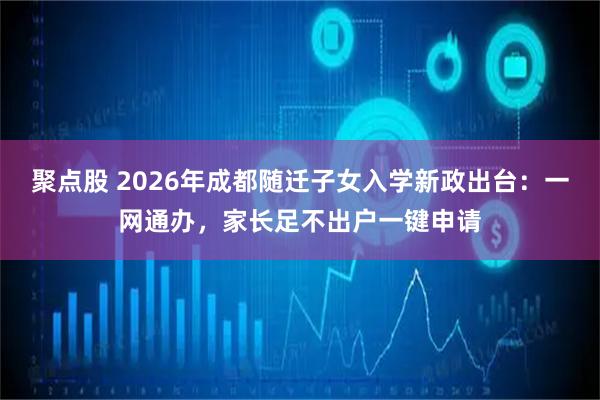 聚点股 2026年成都随迁子女入学新政出台：一网通办，家长足不出户一键申请
