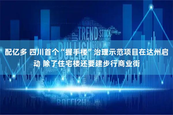 配亿多 四川首个“握手楼”治理示范项目在达州启动 除了住宅楼还要建步行商业街