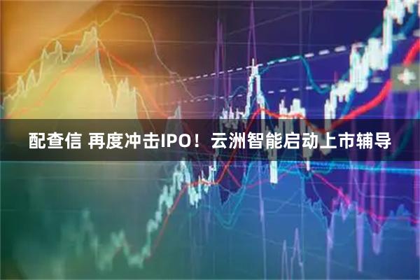 配查信 再度冲击IPO！云洲智能启动上市辅导
