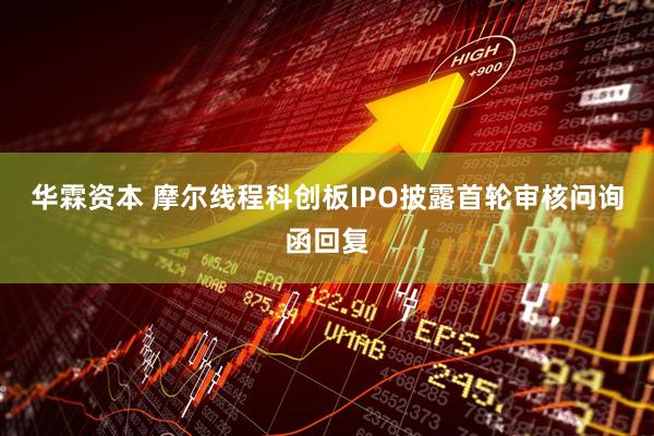 华霖资本 摩尔线程科创板IPO披露首轮审核问询函回复