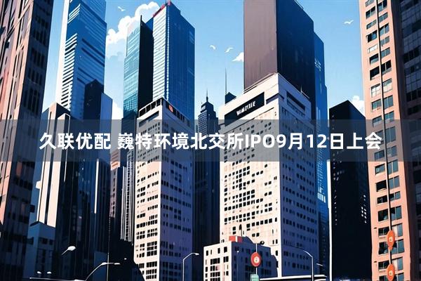 久联优配 巍特环境北交所IPO9月12日上会