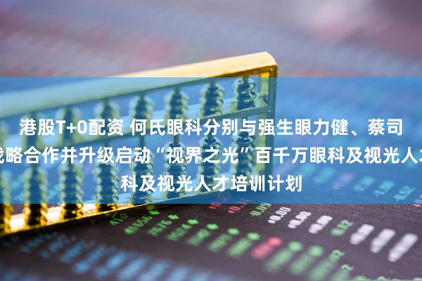 港股T+0配资 何氏眼科分别与强生眼力健、蔡司医疗达成战略合作并升级启动“视界之光”百千万眼科及视光人才培训计划