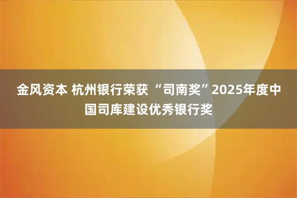 金风资本 杭州银行荣获 “司南奖”2025年度中国司库建设优秀银行奖