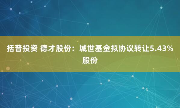 括普投资 德才股份：城世基金拟协议转让5.43%股份