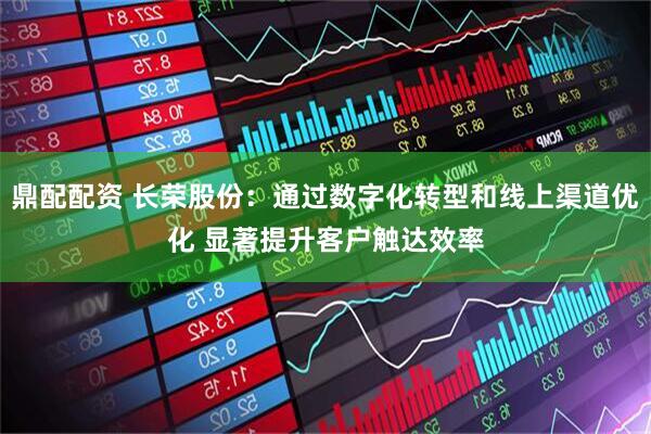 鼎配配资 长荣股份：通过数字化转型和线上渠道优化 显著提升客户触达效率