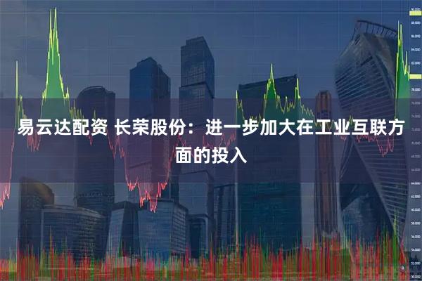 易云达配资 长荣股份：进一步加大在工业互联方面的投入