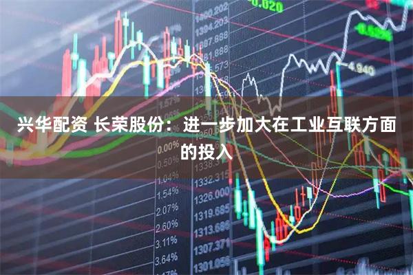 兴华配资 长荣股份：进一步加大在工业互联方面的投入