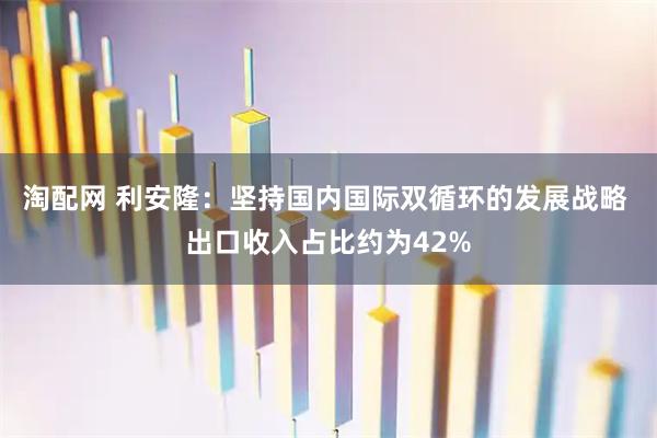 淘配网 利安隆：坚持国内国际双循环的发展战略 出口收入占比约为42%