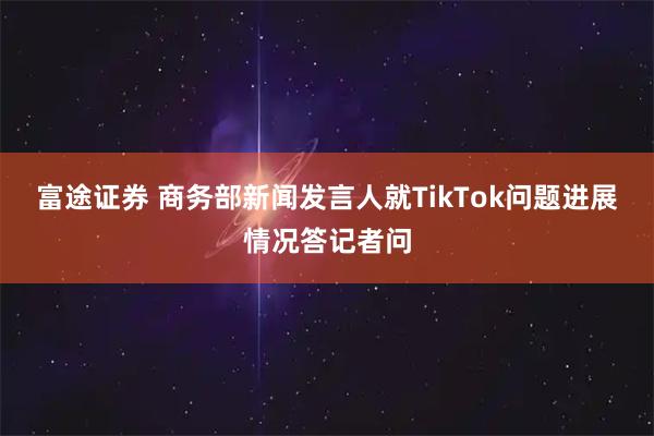 富途证券 商务部新闻发言人就TikTok问题进展情况答记者问