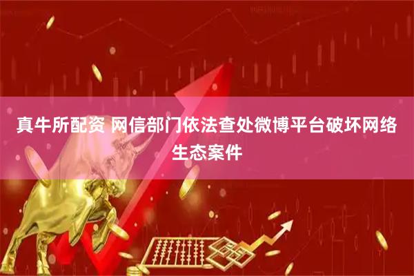 真牛所配资 网信部门依法查处微博平台破坏网络生态案件