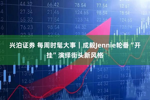 兴泊证券 每周时髦大事｜成毅Jennie轮番“开挂”演绎街头新风格
