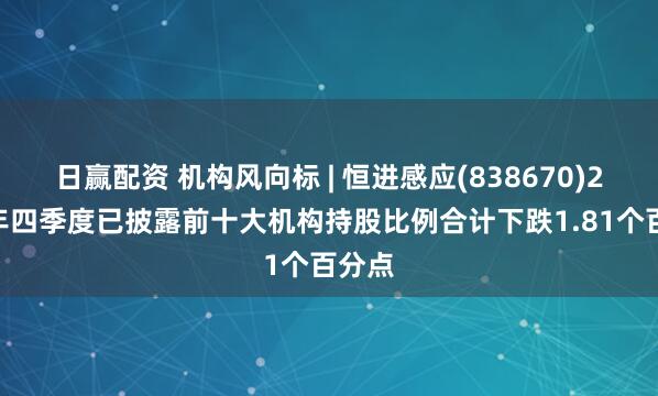 日赢配资 机构风向标 | 恒进感应(838670)2024年四季度已披露前十大机构持股比例合计下跌1.81个百分点