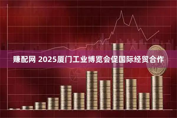 赚配网 2025厦门工业博览会促国际经贸合作