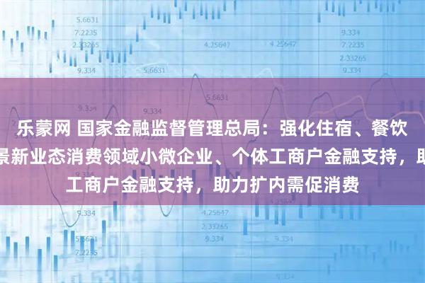 乐蒙网 国家金融监督管理总局：强化住宿、餐饮、文旅以及新场景新业态消费领域小微企业、个体工商户金融支持，助力扩内需促消费