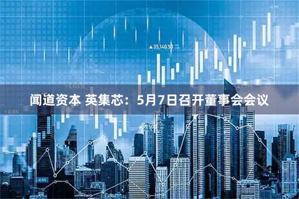 闻道资本 英集芯：5月7日召开董事会会议