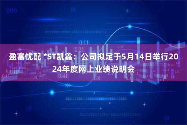 盈富忧配 *ST凯鑫：公司拟定于5月14日举行2024年度网上业绩说明会