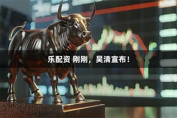 乐配资 刚刚，吴清宣布！