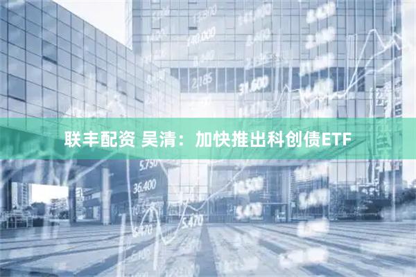 联丰配资 吴清：加快推出科创债ETF