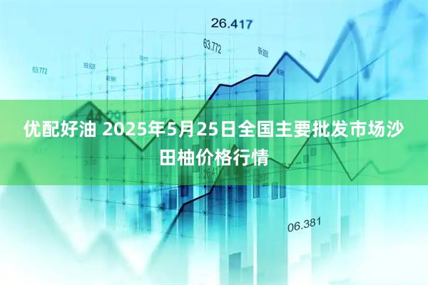 优配好油 2025年5月25日全国主要批发市场沙田柚价格行情