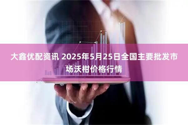 大鑫优配资讯 2025年5月25日全国主要批发市场沃柑价格行情