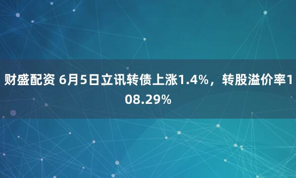 财盛配资 6月5日立讯转债上涨1.4%，转股溢价率108.29%