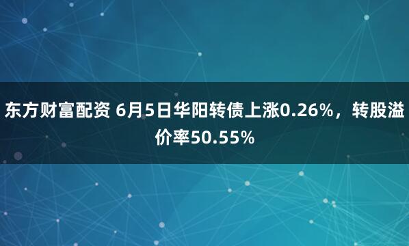 东方财富配资 6月5日华阳转债上涨0.26%，转股溢价率50.55%