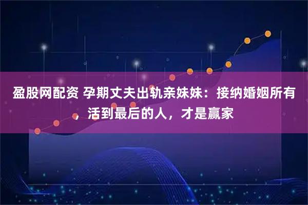 盈股网配资 孕期丈夫出轨亲妹妹：接纳婚姻所有，活到最后的人，才是赢家