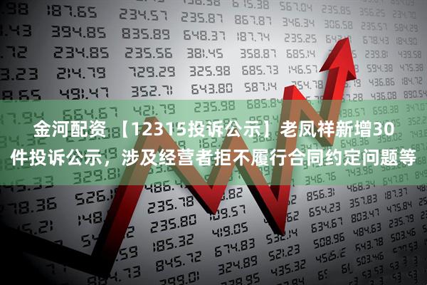 金河配资 【12315投诉公示】老凤祥新增30件投诉公示，涉及经营者拒不履行合同约定问题等