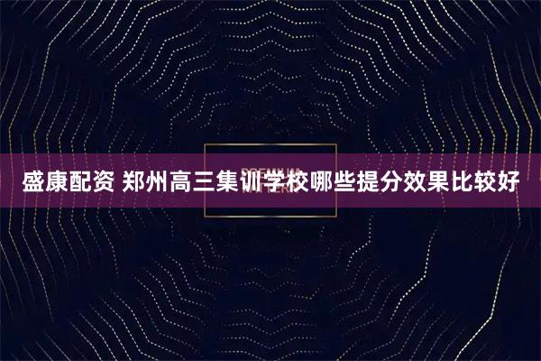 盛康配资 郑州高三集训学校哪些提分效果比较好