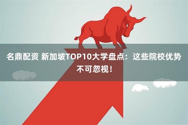名鼎配资 新加坡TOP10大学盘点：这些院校优势不可忽视！