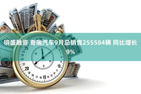 镕盛融资 奇瑞汽车9月总销售255584辆 同比增长9%