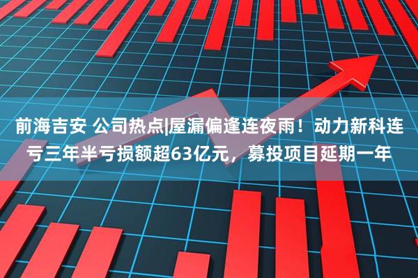 前海吉安 公司热点|屋漏偏逢连夜雨！动力新科连亏三年半亏损额超63亿元，募投项目延期一年