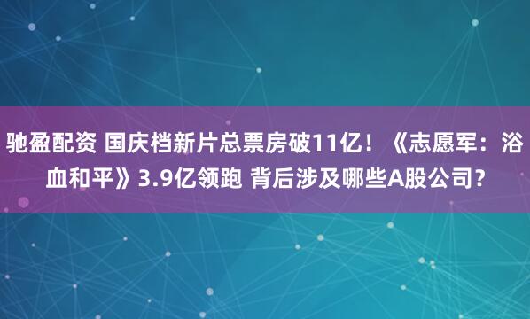 驰盈配资 国庆档新片总票房破11亿！《志愿军：浴血和平》3.9亿领跑 背后涉及哪些A股公司？