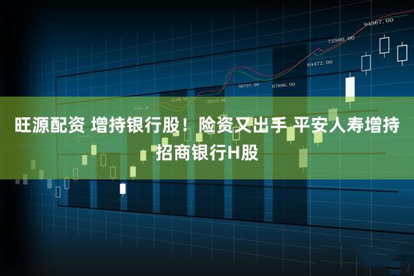 旺源配资 增持银行股！险资又出手 平安人寿增持招商银行H股