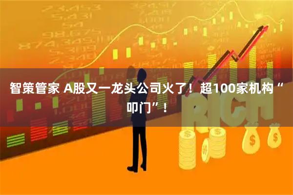 智策管家 A股又一龙头公司火了！超100家机构“叩门”！