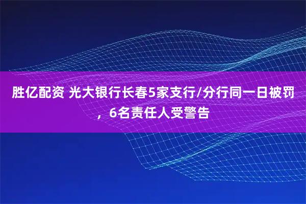 胜亿配资 光大银行长春5家支行/分行同一日被罚，6名责任人受警告