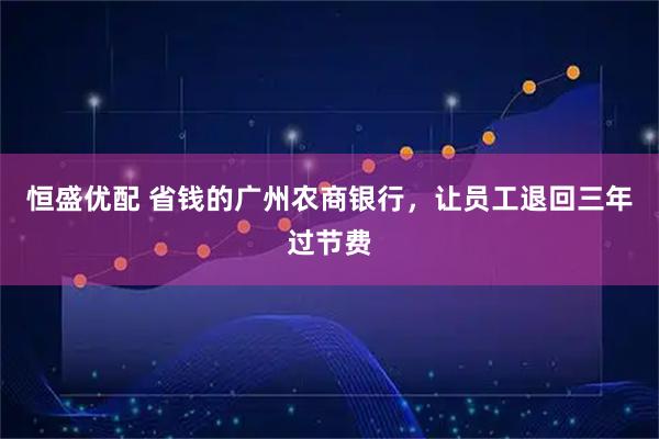 恒盛优配 省钱的广州农商银行，让员工退回三年过节费