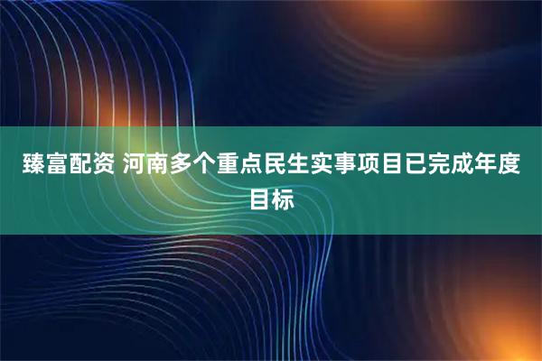 臻富配资 河南多个重点民生实事项目已完成年度目标
