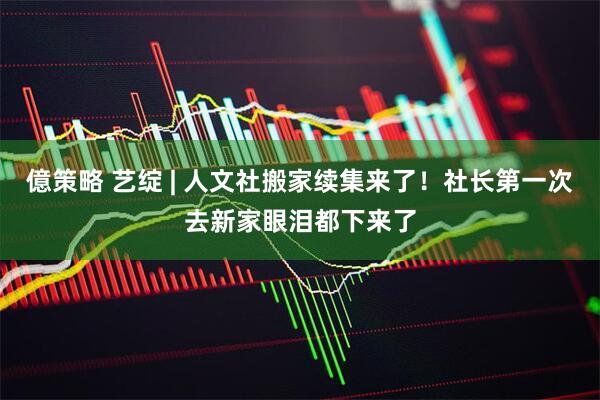 億策略 艺绽 | 人文社搬家续集来了！社长第一次去新家眼泪都下来了