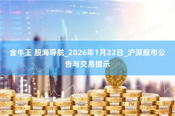 金牛王 股海导航_2026年1月22日_沪深股市公告与交易提示