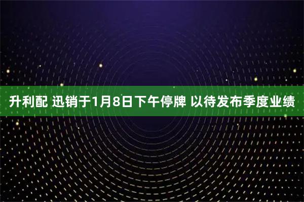升利配 迅销于1月8日下午停牌 以待发布季度业绩