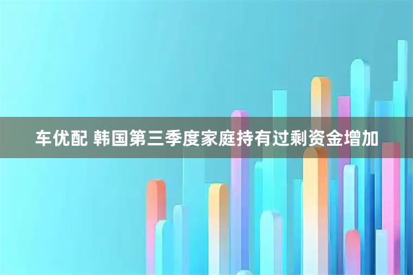 车优配 韩国第三季度家庭持有过剩资金增加
