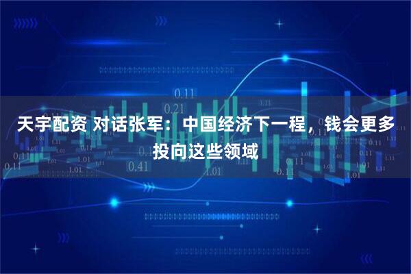 天宇配资 对话张军：中国经济下一程，钱会更多投向这些领域