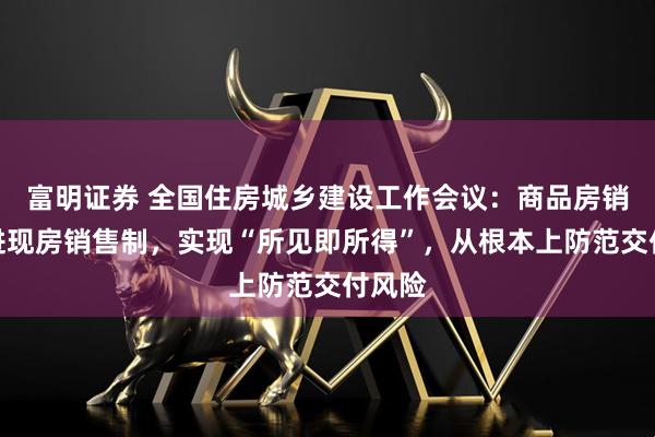富明证券 全国住房城乡建设工作会议：商品房销售推进现房销售制，实现“所见即所得”，从根本上防范交付风险