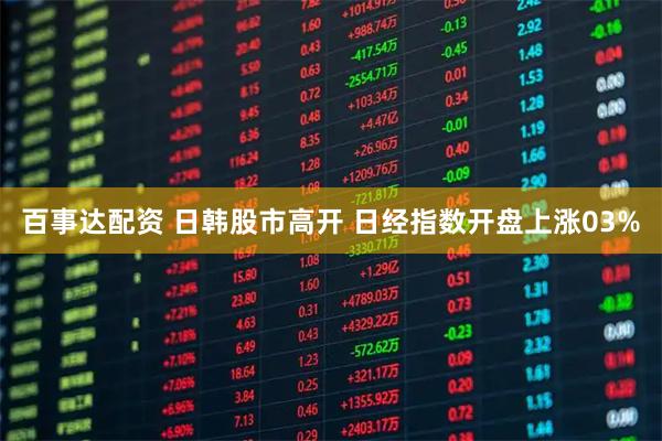 百事达配资 日韩股市高开 日经指数开盘上涨03%