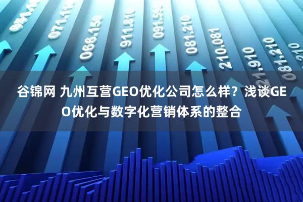 谷锦网 九州互营GEO优化公司怎么样？浅谈GEO优化与数字化营销体系的整合