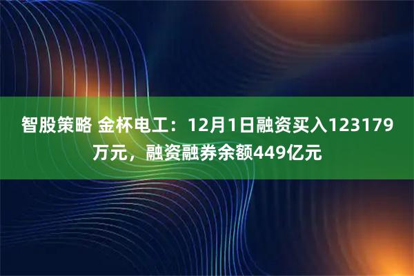 智股策略 金杯电工：12月1日融资买入123179万元，融资融券余额449亿元