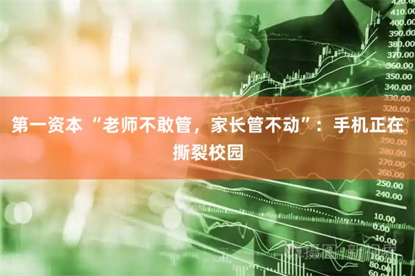 第一资本 “老师不敢管，家长管不动”：手机正在撕裂校园