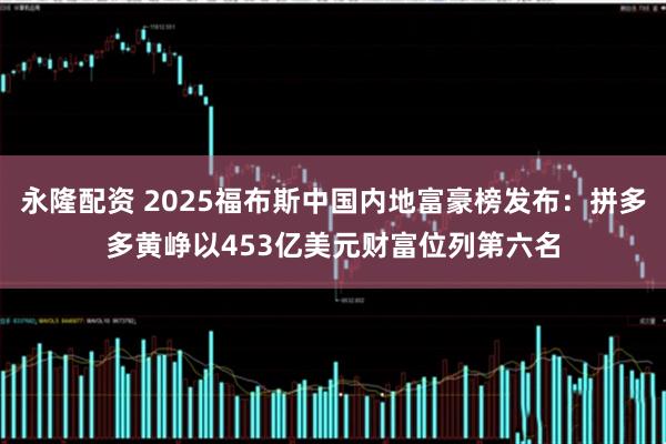 永隆配资 2025福布斯中国内地富豪榜发布：拼多多黄峥以453亿美元财富位列第六名
